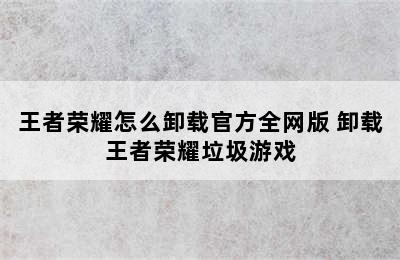 王者荣耀怎么卸载官方全网版 卸载王者荣耀垃圾游戏